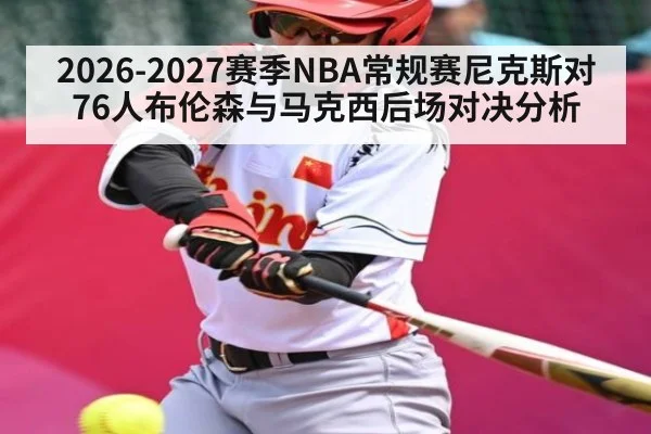 2026-2027赛季NBA常规赛尼克斯对76人布伦森与马克西后场对决分析