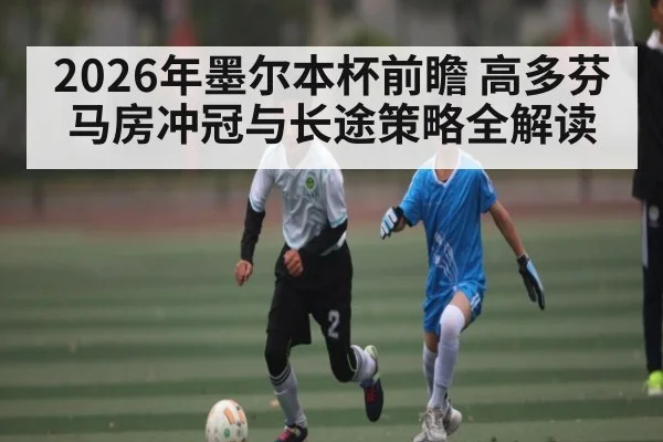 2026年墨尔本杯前瞻 高多芬马房冲冠与长途策略全解读
